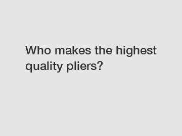 Who makes the highest quality pliers?