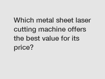 Which metal sheet laser cutting machine offers the best value for its price?