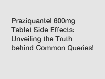 Praziquantel 600mg Tablet Side Effects: Unveiling the Truth behind Common Queries!