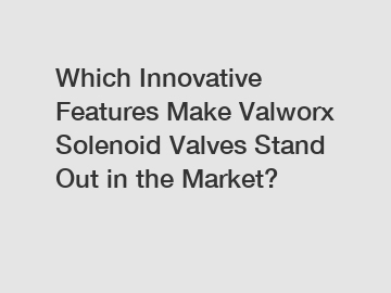 Which Innovative Features Make Valworx Solenoid Valves Stand Out in the Market?