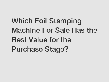 Which Foil Stamping Machine For Sale Has the Best Value for the Purchase Stage?
