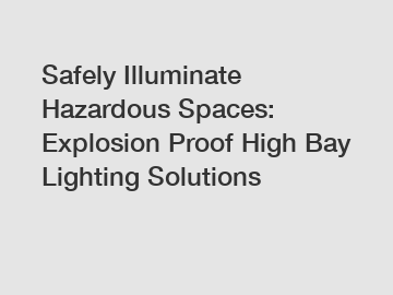 Safely Illuminate Hazardous Spaces: Explosion Proof High Bay Lighting Solutions