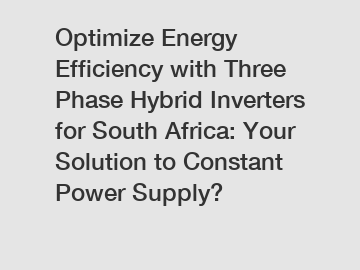 Optimize Energy Efficiency with Three Phase Hybrid Inverters for South Africa: Your Solution to Constant Power Supply?