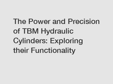 The Power and Precision of TBM Hydraulic Cylinders: Exploring their Functionality