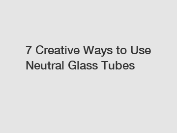 7 Creative Ways to Use Neutral Glass Tubes