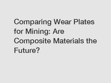 Comparing Wear Plates for Mining: Are Composite Materials the Future?