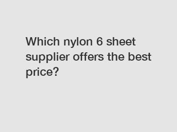 Which nylon 6 sheet supplier offers the best price?