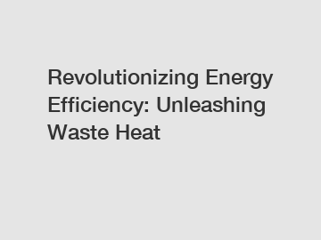 Revolutionizing Energy Efficiency: Unleashing Waste Heat