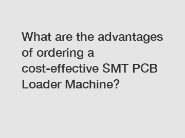 What are the advantages of ordering a cost-effective SMT PCB Loader Machine?