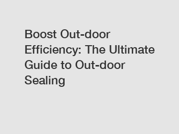 Boost Out-door Efficiency: The Ultimate Guide to Out-door Sealing