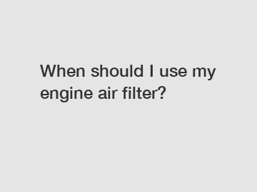 When should I use my engine air filter?