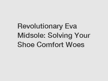 Revolutionary Eva Midsole: Solving Your Shoe Comfort Woes