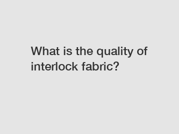 What is the quality of interlock fabric?