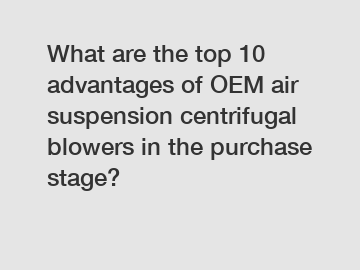 What are the top 10 advantages of OEM air suspension centrifugal blowers in the purchase stage?