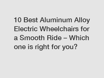 10 Best Aluminum Alloy Electric Wheelchairs for a Smooth Ride – Which one is right for you?