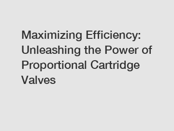 Maximizing Efficiency: Unleashing the Power of Proportional Cartridge Valves