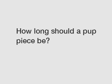 How long should a pup piece be?
