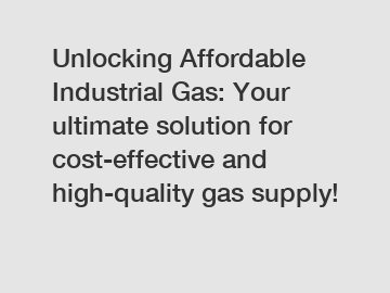 Unlocking Affordable Industrial Gas: Your ultimate solution for cost-effective and high-quality gas supply!
