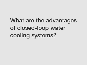 What are the advantages of closed-loop water cooling systems?