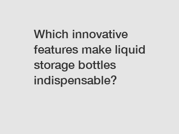 Which innovative features make liquid storage bottles indispensable?