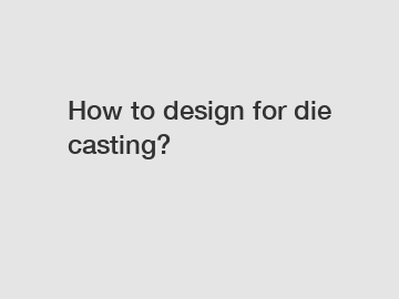 How to design for die casting?