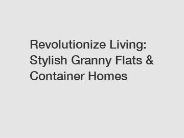 Revolutionize Living: Stylish Granny Flats & Container Homes