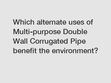 Which alternate uses of Multi-purpose Double Wall Corrugated Pipe benefit the environment?
