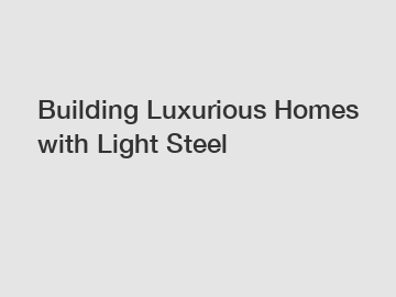 Building Luxurious Homes with Light Steel