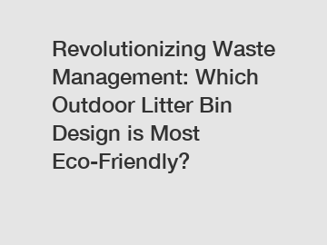 Revolutionizing Waste Management: Which Outdoor Litter Bin Design is Most Eco-Friendly?