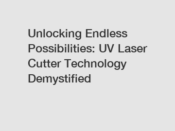Unlocking Endless Possibilities: UV Laser Cutter Technology Demystified