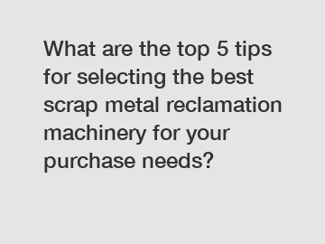What are the top 5 tips for selecting the best scrap metal reclamation machinery for your purchase needs?