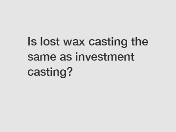 Is lost wax casting the same as investment casting?