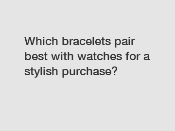 Which bracelets pair best with watches for a stylish purchase?