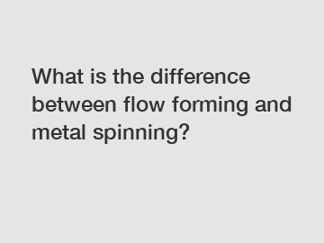 What is the difference between flow forming and metal spinning?