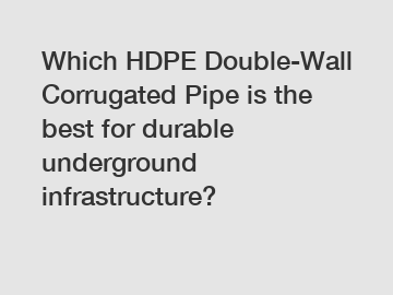 Which HDPE Double-Wall Corrugated Pipe is the best for durable underground infrastructure?