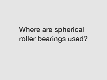 Where are spherical roller bearings used?