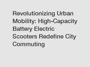 Revolutionizing Urban Mobility: High-Capacity Battery Electric Scooters Redefine City Commuting