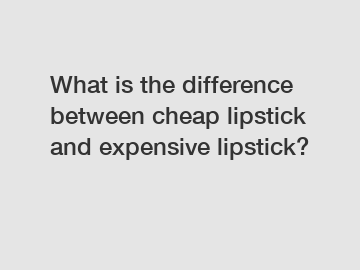 What is the difference between cheap lipstick and expensive lipstick?