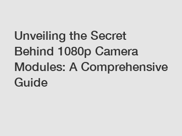 Unveiling the Secret Behind 1080p Camera Modules: A Comprehensive Guide