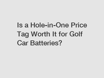 Is a Hole-in-One Price Tag Worth It for Golf Car Batteries?