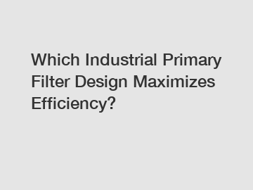 Which Industrial Primary Filter Design Maximizes Efficiency?