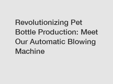 Revolutionizing Pet Bottle Production: Meet Our Automatic Blowing Machine