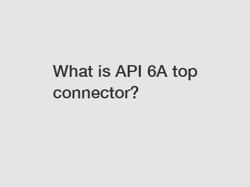 What is API 6A top connector?