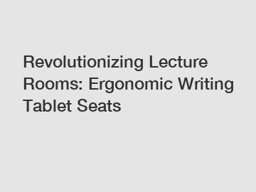 Revolutionizing Lecture Rooms: Ergonomic Writing Tablet Seats