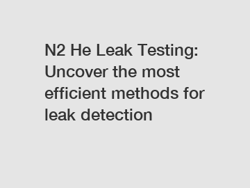 N2 He Leak Testing: Uncover the most efficient methods for leak detection
