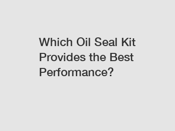 Which Oil Seal Kit Provides the Best Performance?