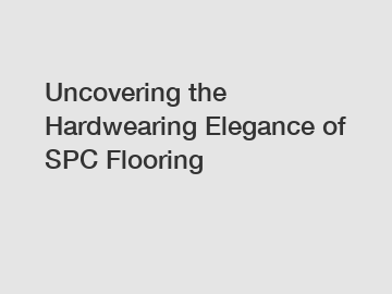 Uncovering the Hardwearing Elegance of SPC Flooring