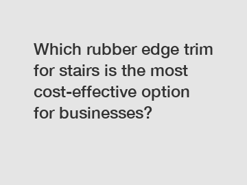 Which rubber edge trim for stairs is the most cost-effective option for businesses?