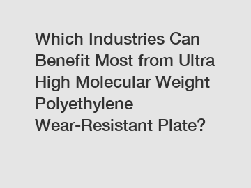 Which Industries Can Benefit Most from Ultra High Molecular Weight Polyethylene Wear-Resistant Plate?