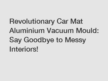 Revolutionary Car Mat Aluminium Vacuum Mould: Say Goodbye to Messy Interiors!